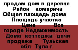 продам дом в деревне  › Район ­ комаричи › Общая площадь дома ­ 52 › Площадь участка ­ 2 705 › Цена ­ 450 - Все города Недвижимость » Дома, коттеджи, дачи продажа   . Тульская обл.,Тула г.